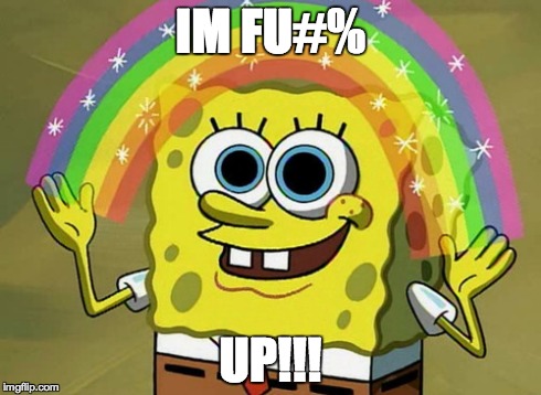Imagination Spongebob | IM FU#% UP!!! | image tagged in memes,imagination spongebob | made w/ Imgflip meme maker