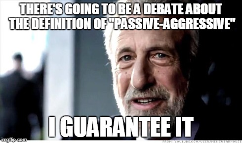 I Guarantee It Meme | THERE'S GOING TO BE A DEBATE ABOUT THE DEFINITION OF "PASSIVE-AGGRESSIVE" I GUARANTEE IT | image tagged in memes,i guarantee it | made w/ Imgflip meme maker