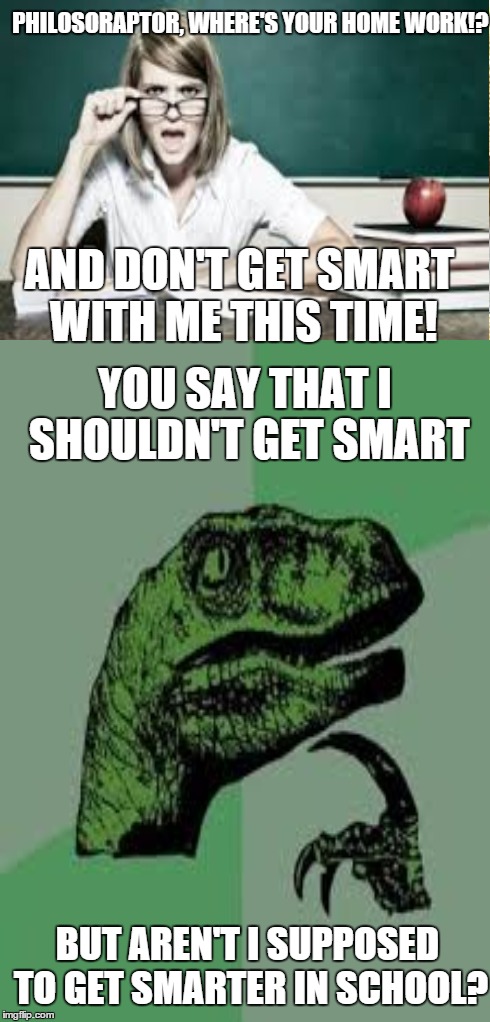 I hate it when teachers give me this line | PHILOSORAPTOR, WHERE'S YOUR HOME WORK!? AND DON'T GET SMART WITH ME THIS TIME! YOU SAY THAT I SHOULDN'T GET SMART BUT AREN'T I SUPPOSED TO G | image tagged in philosoraptor,angry teacher,funny,memes | made w/ Imgflip meme maker