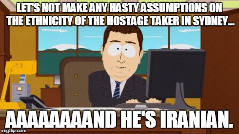 Aaaaand Its Gone | LET'S NOT MAKE ANY HASTY ASSUMPTIONS ON THE ETHNICITY OF THE HOSTAGE TAKER IN SYDNEY... AAAAAAAAND HE'S IRANIAN. | image tagged in memes,aaaaand its gone | made w/ Imgflip meme maker