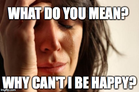 First World Problems Meme | WHAT DO YOU MEAN? WHY CAN'T I BE HAPPY? | image tagged in memes,first world problems | made w/ Imgflip meme maker