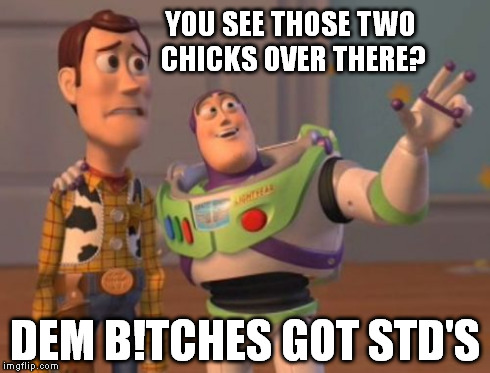 Wish you told me yesterday! | YOU SEE THOSE TWO CHICKS OVER THERE? DEM B!TCHES GOT STD'S | image tagged in memes,girls,oh no,wtf,buzz lightyear,late,x x everywhere | made w/ Imgflip meme maker