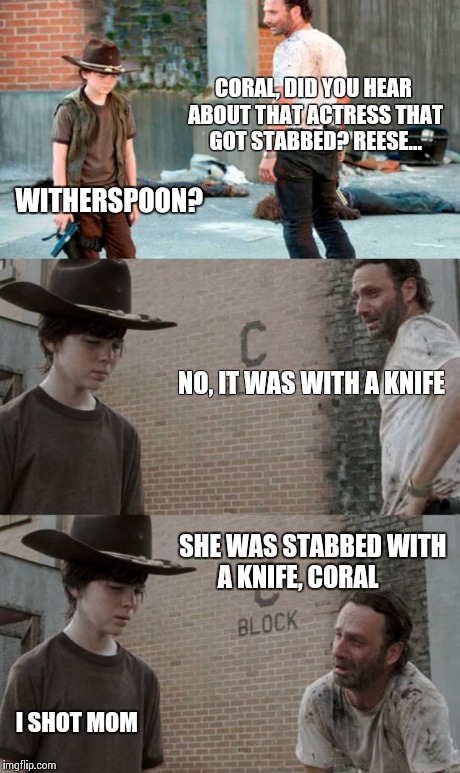 Rick and Carl 3 Meme | CORAL, DID YOU HEAR ABOUT THAT ACTRESS THAT GOT STABBED? REESE... WITHERSPOON? NO, IT WAS WITH A KNIFE SHE WAS STABBED WITH A KNIFE, CORAL I | image tagged in memes,rick and carl 3 | made w/ Imgflip meme maker