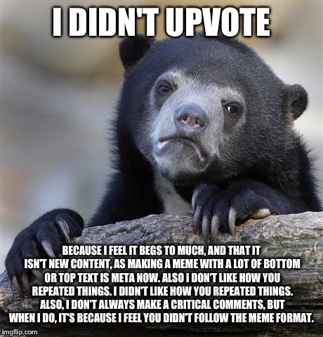 Confession Bear Meme | I DIDN'T UPVOTE BECAUSE I FEEL IT BEGS TO MUCH, AND THAT IT ISN'T NEW CONTENT, AS MAKING A MEME WITH A LOT OF BOTTOM OR TOP TEXT IS META NOW | image tagged in memes,confession bear | made w/ Imgflip meme maker