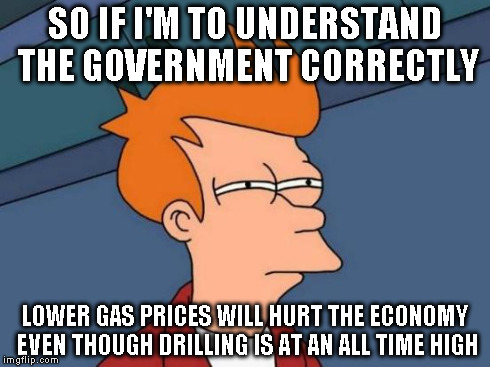 Futurama Fry | SO IF I'M TO UNDERSTAND THE GOVERNMENT CORRECTLY LOWER GAS PRICES WILL HURT THE ECONOMY EVEN THOUGH DRILLING IS AT AN ALL TIME HIGH | image tagged in memes,futurama fry | made w/ Imgflip meme maker