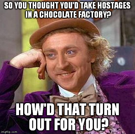 wonka advice | SO YOU THOUGHT YOU'D TAKE HOSTAGES IN A CHOCOLATE FACTORY? HOW'D THAT TURN OUT FOR YOU? | image tagged in memes,creepy condescending wonka | made w/ Imgflip meme maker
