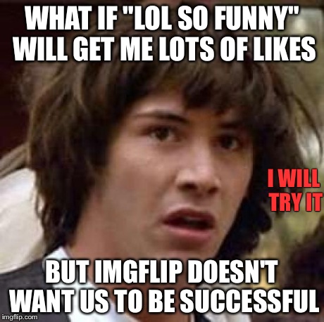 Lol so funny | WHAT IF "LOL SO FUNNY" WILL GET ME LOTS OF LIKES BUT IMGFLIP DOESN'T WANT US TO BE SUCCESSFUL I WILL TRY IT | image tagged in memes,conspiracy keanu | made w/ Imgflip meme maker