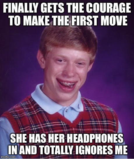 Bad Luck Brian Meme | FINALLY GETS THE COURAGE TO MAKE THE FIRST MOVE SHE HAS HER HEADPHONES IN AND TOTALLY IGNORES ME | image tagged in memes,bad luck brian,AdviceAnimals | made w/ Imgflip meme maker