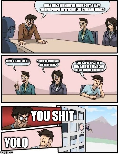 Boardroom Meeting Suggestion Meme | OKAY GUYS WE NEED TO FIGURE OUT A WAY TO GIVE PEOPLE BETTER HEALTH CARE ANY IDEAS? HOW ABOUT AARP SUGGEST MEDICAID OR MEDICARE? YAWN, JUST T | image tagged in memes,boardroom meeting suggestion | made w/ Imgflip meme maker