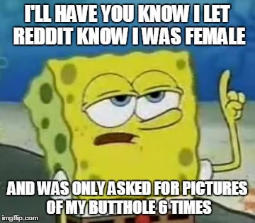 I'll Have You Know Spongebob Meme | I'LL HAVE YOU KNOW I LET REDDIT KNOW I WAS FEMALE AND WAS ONLY ASKED FOR PICTURES OF MY BUTTHOLE 6 TIMES | image tagged in memes,ill have you know spongebob,AdviceAnimals | made w/ Imgflip meme maker