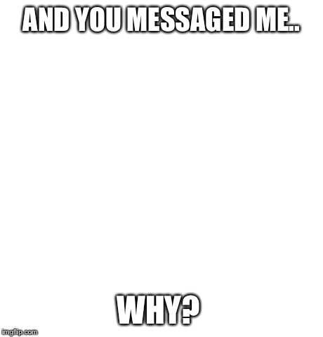 Black Girl Wat | AND YOU MESSAGED ME.. WHY? | image tagged in memes,black girl wat | made w/ Imgflip meme maker