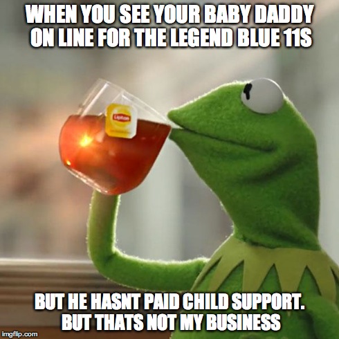 But That's None Of My Business Meme | WHEN YOU SEE YOUR BABY DADDY ON LINE FOR THE LEGEND BLUE 11S BUT HE HASNT PAID CHILD SUPPORT. BUT THATS NOT MY BUSINESS | image tagged in memes,but thats none of my business,kermit the frog | made w/ Imgflip meme maker