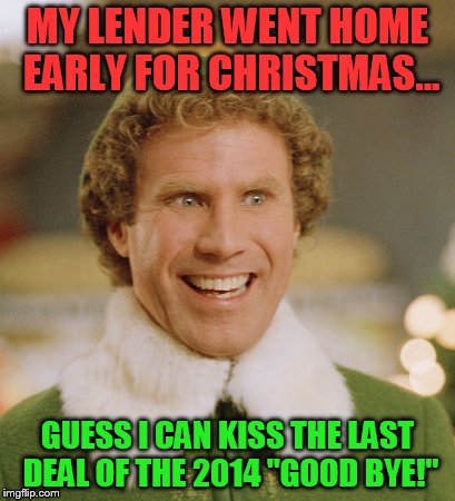 Buddy The Elf Meme | MY LENDER WENT HOME EARLY FOR CHRISTMAS... GUESS I CAN KISS THE LAST DEAL OF THE 2014 "GOOD BYE!" | image tagged in memes,buddy the elf | made w/ Imgflip meme maker