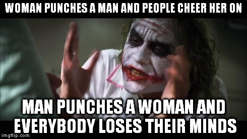 And everybody loses their minds | WOMAN PUNCHES A MAN AND PEOPLE CHEER HER ON MAN PUNCHES A WOMAN AND EVERYBODY LOSES THEIR MINDS | image tagged in memes,and everybody loses their minds | made w/ Imgflip meme maker