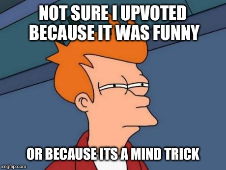Futurama Fry Meme | NOT SURE I UPVOTED BECAUSE IT WAS FUNNY OR BECAUSE ITS A MIND TRICK | image tagged in memes,futurama fry | made w/ Imgflip meme maker