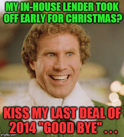 Buddy The Elf | MY IN-HOUSE LENDER TOOK OFF EARLY FOR CHRISTMAS? KISS MY LAST DEAL OF 2014 "GOOD BYE" . . . | image tagged in memes,buddy the elf | made w/ Imgflip meme maker