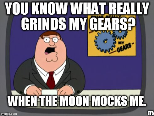 Peter Griffin News Meme | YOU KNOW WHAT REALLY GRINDS MY GEARS? WHEN THE MOON MOCKS ME. TFS | image tagged in memes,peter griffin news | made w/ Imgflip meme maker