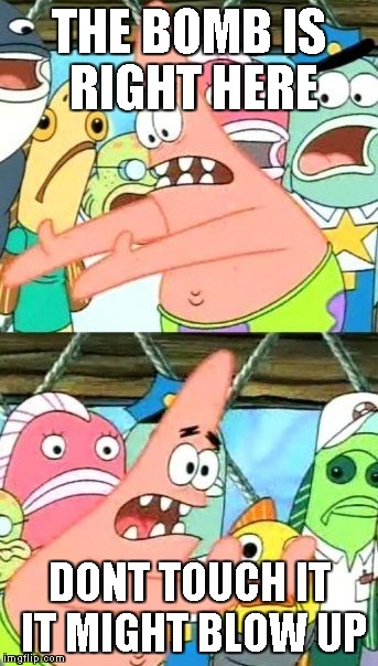 Put It Somewhere Else Patrick Meme | THE BOMB IS RIGHT HERE DONT TOUCH IT IT MIGHT BLOW UP | image tagged in memes,put it somewhere else patrick | made w/ Imgflip meme maker