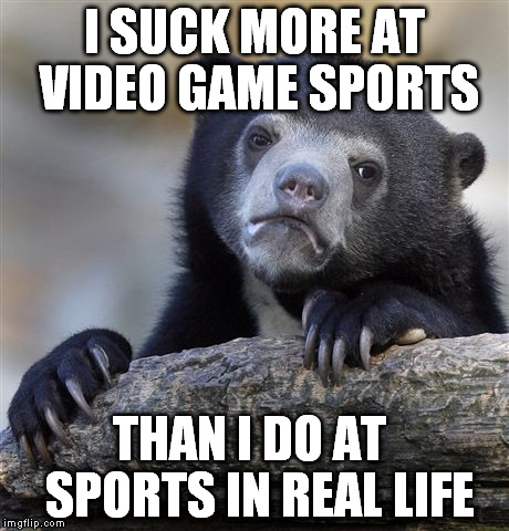 My thumbs aren't very coordinated | I SUCK MORE AT VIDEO GAME SPORTS THAN I DO AT  SPORTS IN REAL LIFE | image tagged in memes,confession bear,sports | made w/ Imgflip meme maker
