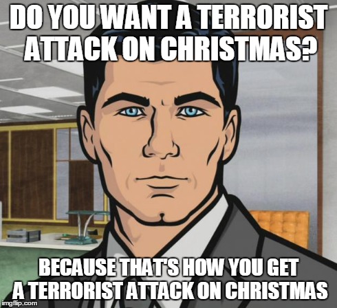 Archer Meme | DO YOU WANT A TERRORIST ATTACK ON CHRISTMAS? BECAUSE THAT'S HOW YOU GET A TERRORIST ATTACK ON CHRISTMAS | image tagged in memes,archer | made w/ Imgflip meme maker