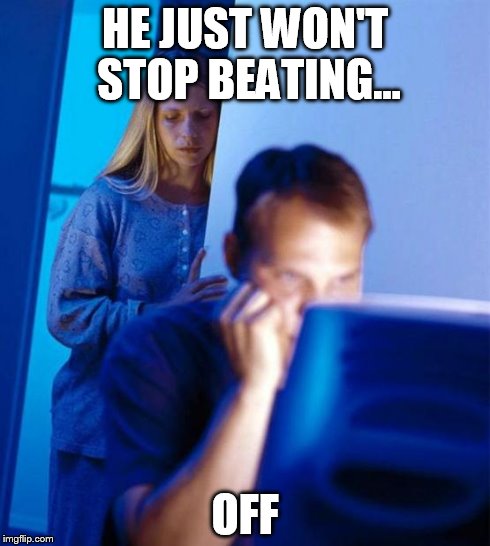 Redditor's Wife | HE JUST WON'T STOP BEATING... OFF | image tagged in memes,redditors wife | made w/ Imgflip meme maker