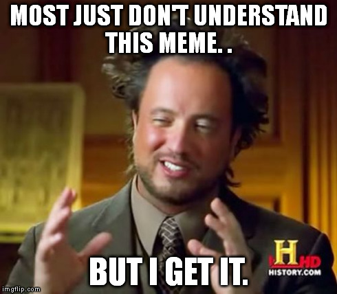 Ancient Aliens Meme | MOST JUST DON'T UNDERSTAND THIS MEME. . BUT I GET IT. | image tagged in memes,ancient aliens | made w/ Imgflip meme maker