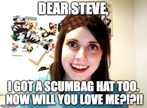 Overly Attached Girlfriend | DEAR STEVE, I GOT A SCUMBAG HAT TOO. NOW WILL YOU LOVE ME?!?!! | image tagged in memes,overly attached girlfriend,scumbag | made w/ Imgflip meme maker