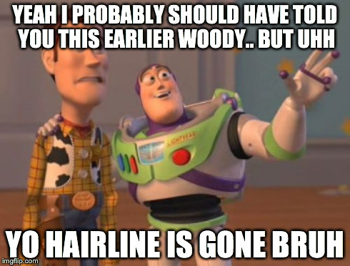 X, X Everywhere Meme | YEAH I PROBABLY SHOULD HAVE TOLD YOU THIS EARLIER WOODY.. BUT UHH YO HAIRLINE IS GONE BRUH | image tagged in memes,x x everywhere | made w/ Imgflip meme maker