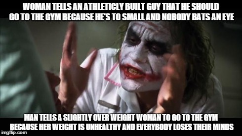 And everybody loses their minds | WOMAN TELLS AN ATHLETICLY BUILT GUY THAT HE SHOULD GO TO THE GYM BECAUSE HE'S TO SMALL AND NOBODY BATS AN EYE MAN TELLS A SLIGHTLY OVER WEIG | image tagged in memes,and everybody loses their minds,AdviceAnimals | made w/ Imgflip meme maker
