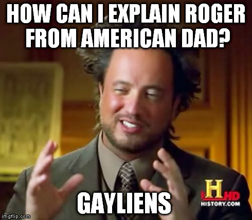Ancient Aliens Meme | HOW CAN I EXPLAIN ROGER FROM AMERICAN DAD? GAYLIENS | image tagged in memes,ancient aliens | made w/ Imgflip meme maker
