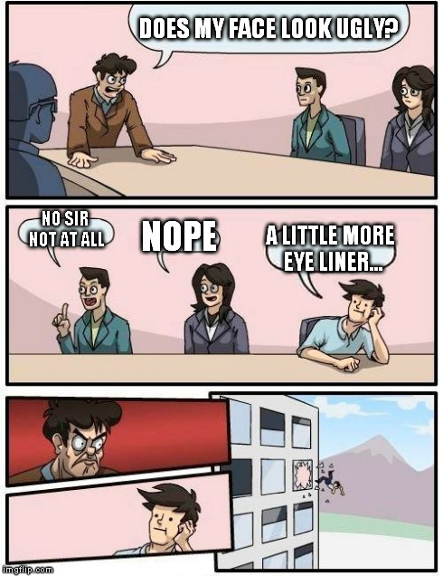 Boardroom Meeting Suggestion | DOES MY FACE LOOK UGLY? NO SIR NOT AT ALL NOPE A LITTLE MORE EYE LINER... | image tagged in memes,boardroom meeting suggestion | made w/ Imgflip meme maker