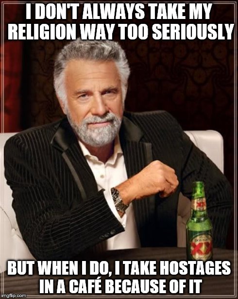The Most Interesting Man In The World | I DON'T ALWAYS TAKE MY RELIGION WAY TOO SERIOUSLY BUT WHEN I DO, I TAKE HOSTAGES IN A CAFÉ BECAUSE OF IT | image tagged in memes,the most interesting man in the world | made w/ Imgflip meme maker