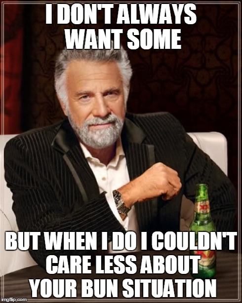 The Most Interesting Man In The World Meme | I DON'T ALWAYS WANT SOME BUT WHEN I DO I COULDN'T CARE LESS ABOUT YOUR BUN SITUATION | image tagged in memes,the most interesting man in the world | made w/ Imgflip meme maker