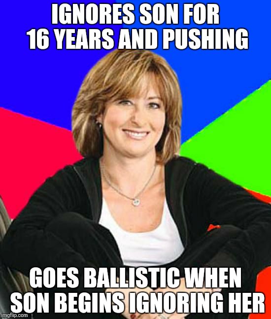 Sheltering Suburban Mom Meme | IGNORES SON FOR 16 YEARS AND PUSHING GOES BALLISTIC WHEN SON BEGINS IGNORING HER | image tagged in memes,sheltering suburban mom,AdviceAnimals | made w/ Imgflip meme maker