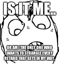 Sweaty Concentrated Rage Face | IS IT ME.. OR AM I THE ONLY ONE WHO WANTS TO STRANGLE EVERY RETARD THAT GETS IN MY WAY. | image tagged in memes,sweaty concentrated rage face | made w/ Imgflip meme maker