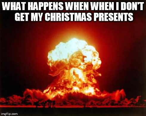 Nuclear Explosion | WHAT HAPPENS WHEN
WHEN I DON'T GET MY CHRISTMAS PRESENTS | image tagged in memes,nuclear explosion | made w/ Imgflip meme maker