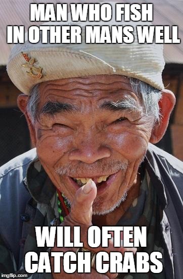 Funny old Chinese man 1 | MAN WHO FISH IN OTHER MANS WELL WILL OFTEN CATCH CRABS | image tagged in funny old chinese man 1 | made w/ Imgflip meme maker
