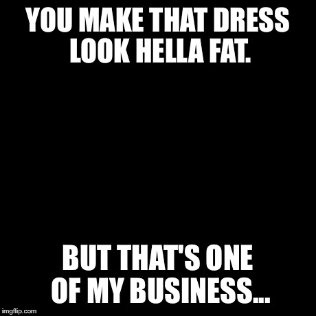 But That's None Of My Business | YOU MAKE THAT DRESS LOOK HELLA FAT. BUT THAT'S ONE OF MY BUSINESS... | image tagged in memes,but thats none of my business,kermit the frog | made w/ Imgflip meme maker