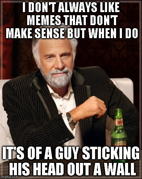The Most Interesting Man In The World Meme | I DON'T ALWAYS LIKE MEMES THAT DON'T MAKE SENSE BUT WHEN I DO IT'S OF A GUY STICKING HIS HEAD OUT A WALL | image tagged in memes,the most interesting man in the world | made w/ Imgflip meme maker