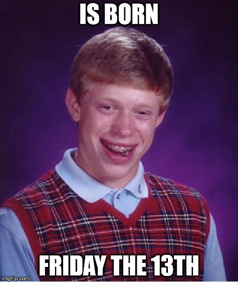This explains everything... | IS BORN FRIDAY THE 13TH | image tagged in memes,bad luck brian,friday,friday the 13th | made w/ Imgflip meme maker
