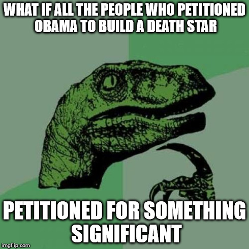 Philosoraptor Meme | WHAT IF ALL THE PEOPLE WHO PETITIONED OBAMA TO BUILD A DEATH STAR PETITIONED FOR SOMETHING SIGNIFICANT | image tagged in memes,philosoraptor | made w/ Imgflip meme maker