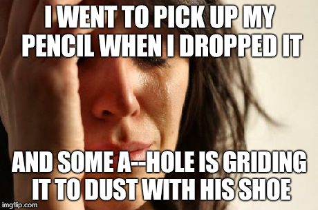 First World Problems | I WENT TO PICK UP MY PENCIL WHEN I DROPPED IT AND SOME A--HOLE IS GRIDING IT TO DUST WITH HIS SHOE | image tagged in memes,first world problems | made w/ Imgflip meme maker