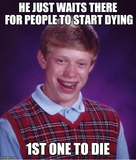 Bad Luck Brian Meme | HE JUST WAITS THERE FOR PEOPLE TO START DYING 1ST ONE TO DIE | image tagged in memes,bad luck brian | made w/ Imgflip meme maker