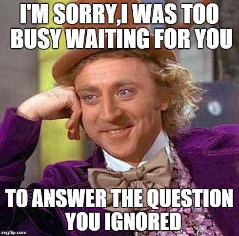 Every Time | I'M SORRY,I WAS TOO BUSY WAITING FOR YOU TO ANSWER THE QUESTION  YOU IGNORED | image tagged in memes,creepy condescending wonka | made w/ Imgflip meme maker