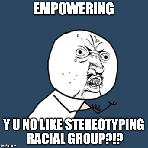Y U No Meme | EMPOWERING Y U NO LIKE STEREOTYPING RACIAL GROUP?!? | image tagged in memes,y u no | made w/ Imgflip meme maker