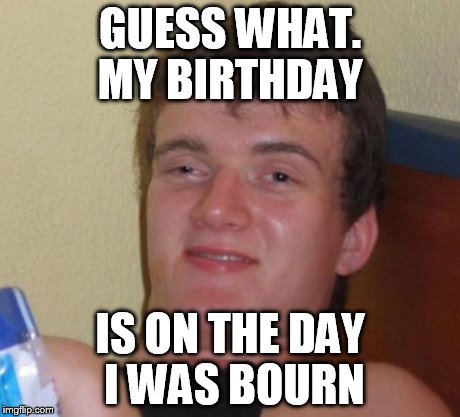 Stoner Stanley | GUESS WHAT. MY BIRTHDAY IS ON THE DAY I WAS BOURN | image tagged in memes,10 guy,really high guy,stoner stanley | made w/ Imgflip meme maker