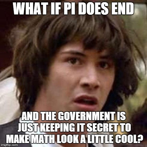 See, in my opinion, pi is way too cool to be real... | WHAT IF PI DOES END AND THE GOVERNMENT IS JUST KEEPING IT SECRET TO MAKE MATH LOOK A LITTLE COOL? | image tagged in memes,conspiracy keanu | made w/ Imgflip meme maker