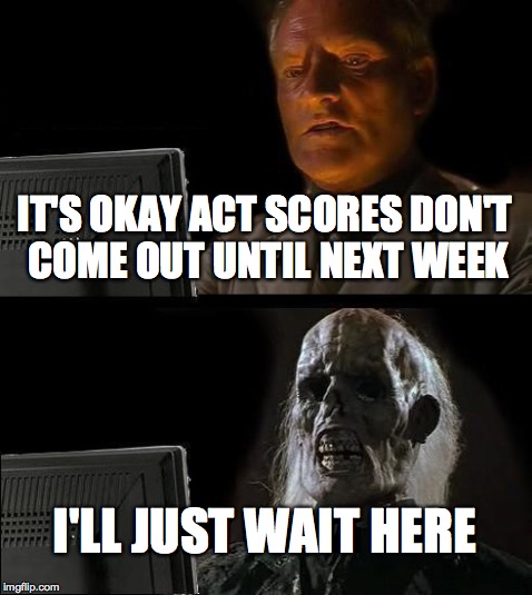 I'll Just Wait Here Meme | IT'S OKAY ACT SCORES DON'T COME OUT UNTIL NEXT WEEK I'LL JUST WAIT HERE | image tagged in memes,ill just wait here | made w/ Imgflip meme maker