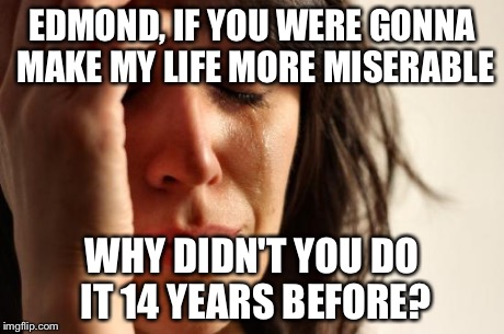 First World Problems Meme | EDMOND, IF YOU WERE GONNA MAKE MY LIFE MORE MISERABLE WHY DIDN'T YOU DO IT 14 YEARS BEFORE? | image tagged in memes,first world problems | made w/ Imgflip meme maker