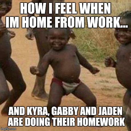 Third World Success Kid Meme | HOW I FEEL WHEN IM HOME FROM WORK... AND KYRA, GABBY AND JADEN ARE DOING THEIR HOMEWORK | image tagged in memes,third world success kid | made w/ Imgflip meme maker